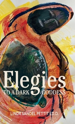 Elegies to a Dark Goddess: A Compact Poetic Memoir of Creativity and the Power of the Divine Feminine by Sandel Pettit, Linda