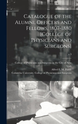 Catalogue of the Alumni, Officers and Fellows, 1807-1880 [College of Physicians and Surgeons]; c.3 by College of Physicians and Surgeons in