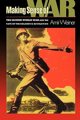 Making Sense of War: The Second World War and the Fate of the Bolshevik Revolution by Weiner, Amir