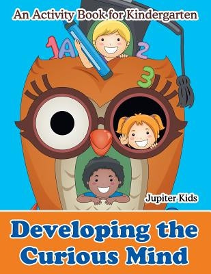 Developing the Curious Mind: An Activity Book for Kindergarten by Jupiter Kids