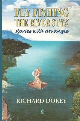 Fly Fishing the River Styx: Stories with an Angle by Dokey, Richard