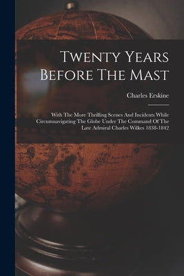 Twenty Years Before The Mast: With The More Thrilling Scenes And Incidents While Circumnavigating The Globe Under The Command Of The Late Admiral Ch by Erskine, Charles