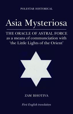 Asia Mysteriosa: The Oracle of Astral Force as a Means of Communication with 'The Little Lights of the East' by Bhotiva, Zam