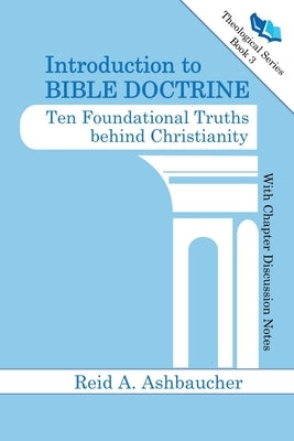 Introduction to Bible Doctrine: Ten Foundational Truths behind Christianity by Ashbaucher, Reid A.