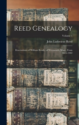 Reed Genealogy: Descendants of William Reade, of Weymouth, Mass., From 1635-1902; Volume 1 by Reed, John Ludovicus 1836-