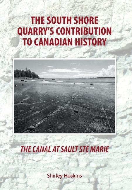 The Canal At Sault Ste Marie: The South Shore Quarry's Contribution to Canadian History by Hoskins, Shirley