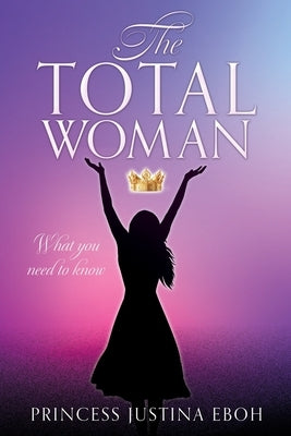 The Total Woman: What you need to know by Eboh, Princess Justina