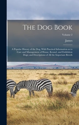The Dog Book: A Popular History of the Dog, With Practical Information as to Care and Management of House, Kennel, and Exhibition Do by Watson, James 1845-