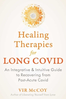 Healing Therapies for Long Covid: An Integrative and Intuitive Guide to Recovering from Post-Acute Covid by McCoy, Vir