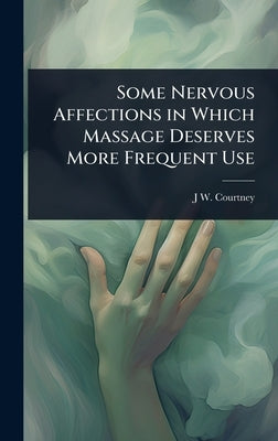 Some Nervous Affections in Which Massage Deserves More Frequent Use by Courtney, J. W. B. 1868