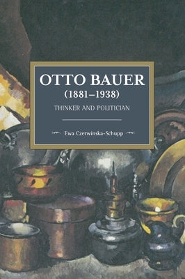 Otto Bauer (1881-1938): Thinker and Politician by Czerwinska-Schupp, Ewa