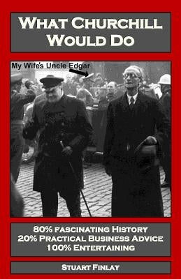 What Churchill Would Do: Practical Business Advice Based on Winston's WW2 Wisdom by Weir, Ruby
