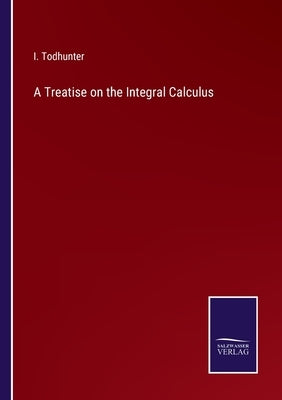 A Treatise on the Integral Calculus by Todhunter, I.