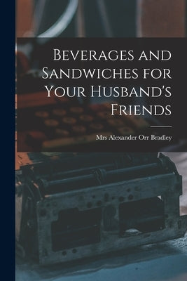 Beverages and Sandwiches for Your Husband's Friends by Bradley, Alexander Orr