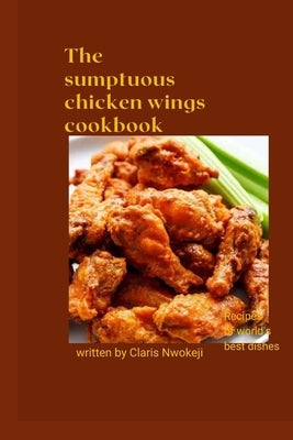 The Sumptuous Chicken Wings Cookbook: Chicken recipe by Nwokeji, Claris