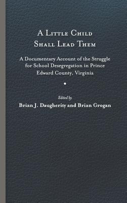 A Little Child Shall Lead Them: A Documentary Account of the Struggle for School Desegregation in Prince Edward County, Virginia by Daugherity, Brian J.