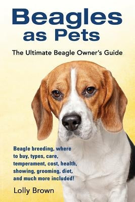 Beagles as Pets: Beagle breeding, where to buy, types, care, temperament, cost, health, showing, grooming, diet, and much more included by Brown, Lolly