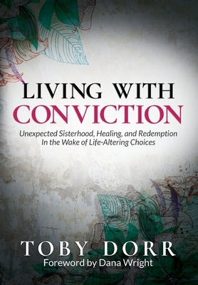 Living With Conviction: Unexpected Sisterhood, Healing, and Redemption in the Wake of Life-Altering Choices by Dorr, Toby