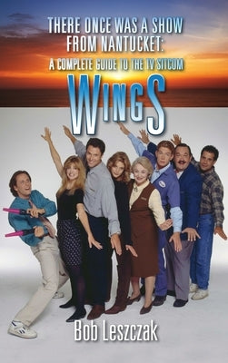 There Once Was a Show from Nantucket (hardback): A Complete Guide to the TV Sitcom Wings by Leszczak, Bob