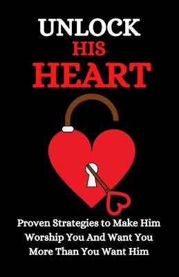 Unlock His Heart: Proven Strategies to Make Him Worship You and Want You More Than You Want Him by Washington, Susan