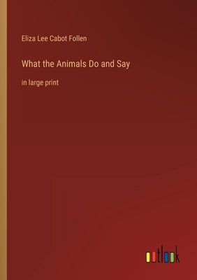 What the Animals Do and Say: in large print by Follen, Eliza Lee Cabot