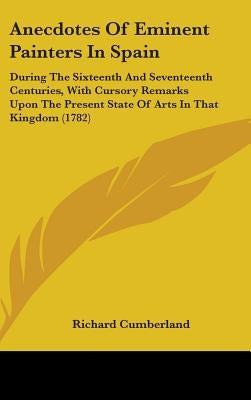 Anecdotes Of Eminent Painters In Spain: During The Sixteenth And Seventeenth Centuries, With Cursory Remarks Upon The Present State Of Arts In That Ki by Cumberland, Richard