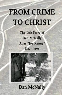 From Crime to Christ: The Life Story of Dan McNally: Alias "Joe Kenny" No. 19294 by McNally, Dan