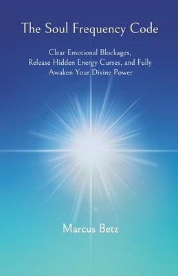 The Soul Frequency Code: Clear Emotional Blockages, Release Hidden Energy Curses, and Fully Awaken Your Divine Power by Betz, Marcus