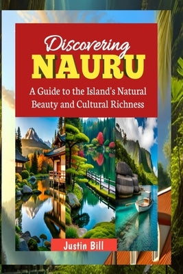 Discovering Nauru: Travel Guide: A Guide to the Island's Natural Beauty and Cultural Richness by Bill, Justin