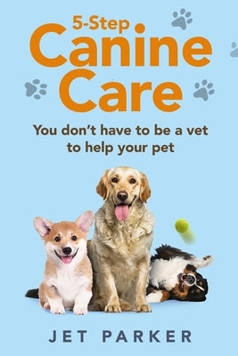 5-Step Canine Care: You Don't Have to be a Vet to Help Your Pet by Parker, Jet