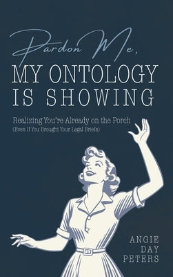 Pardon Me, My Ontology Is Showing: Realizing You're Already On The Porch (Even If Your Legal Briefs Are Showing) by Day Peters, Angie