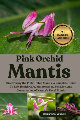 Pink Orchid Mantis: Discovering the Pink Orchid Mantis: A Complete Guide To Life, Health Care, Maintenance, Behavior, And Conservation of Nature's Flo by Woolverton, James