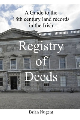 A Guide to the 18th century Land Records in the Irish Registry of Deeds by Nugent, Brian