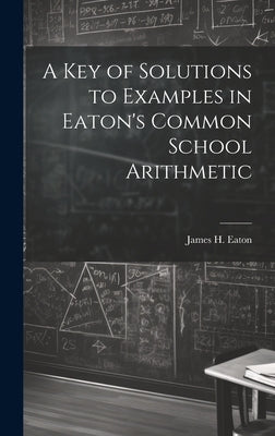 A Key of Solutions to Examples in Eaton's Common School Arithmetic by Eaton, James H.