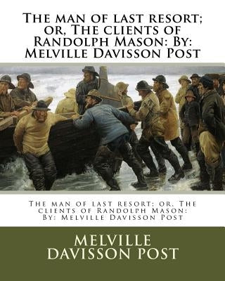 The man of last resort; or, The clients of Randolph Mason: By: Melville Davisson Post by Post, Melville Davisson