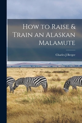How to Raise & Train an Alaskan Malamute by Berger, Charles J.