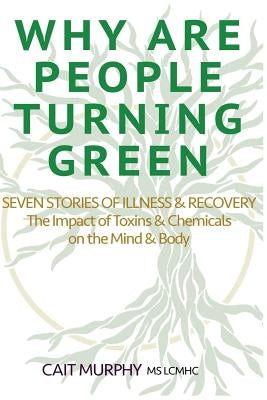 Why Are People Turning Green: Seven Stories of Illness and Recovery; The Impact of Toxins and Chemicals on the Mind and Body by Murphy, Cait