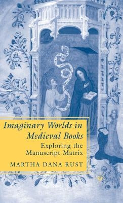 Imaginary Worlds in Medieval Books: Exploring the Manuscript Matrix by Rust, M.