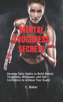 Mental Toughness Secrets: Develop Daily Habits to Build Mental Toughness, Willpower, and Self-Confidence to Achieve Your Goals! by Baker, C.