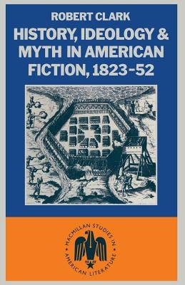 History, Ideology and Myth in American Fiction, 1823-52 by Clarke, Robert