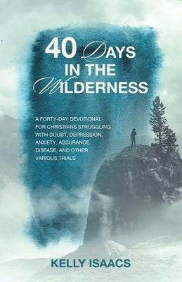 40 Days in the Wilderness: A forty-day devotional for Christians struggling with doubt, depression, anxiety, assurance, disease, and other variou by Isaacs, Kelly