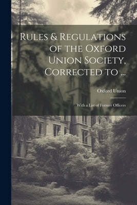 Rules & Regulations of the Oxford Union Society, Corrected to ...: With a List of Former Officers by Union, Oxford