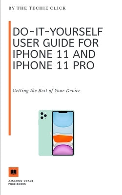 Do-It-Yourself User Guide for iPhone 11 and iPhone 11 Pro: Getting the Best of Your Device by Click, The Techie