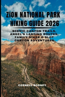 Zion National Park Hiking Guide 2026: Scenic Canyon Trails, Angel's Landing Routes, Family Hikes & Slot Canyon Adventures by Rodney, Cornell