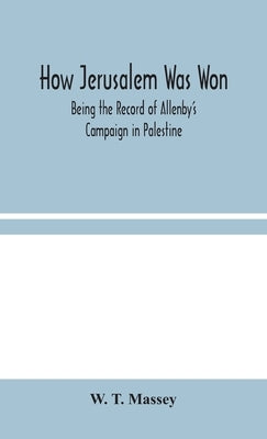 How Jerusalem Was Won: Being the Record of Allenby's Campaign in Palestine by T. Massey, W.