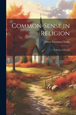 Common-Sense in Religion: A Series of Essays by Clarke, James Freeman