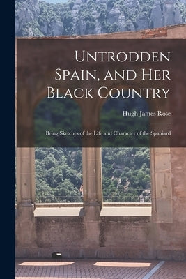 Untrodden Spain, and Her Black Country: Being Sketches of the Life and Character of the Spaniard by Rose, Hugh James
