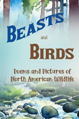 Beasts and Birds - Poems and Pictures of North American Wildlife by Moonbeam, Maisy