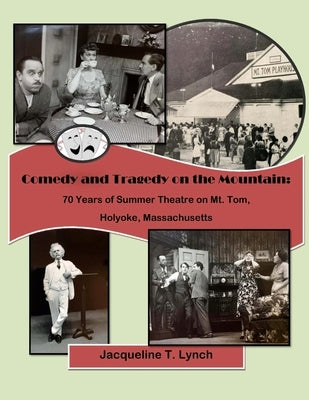 Comedy and Tragedy on the Mountain: 70 Years of Summer Theatre on Mt. Tom, Holyoke, Massachusetts by Lynch, Jacqueline T.
