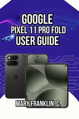 Google Pixel 11 Pro Fold User Guide: Photography Excellence, Battery Longevity, and Dual-Display Optimization by Franklin C., Mary